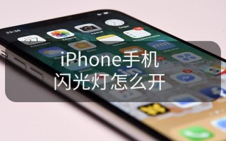 iPhone闪光灯怎么开（如何打开iPhone闪光灯）