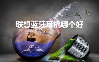 联想蓝牙耳机哪个好（蓝牙耳机的选择标准）