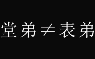 堂弟与表弟的区别辨析（比较堂弟和表弟的关系区别和特点） ！